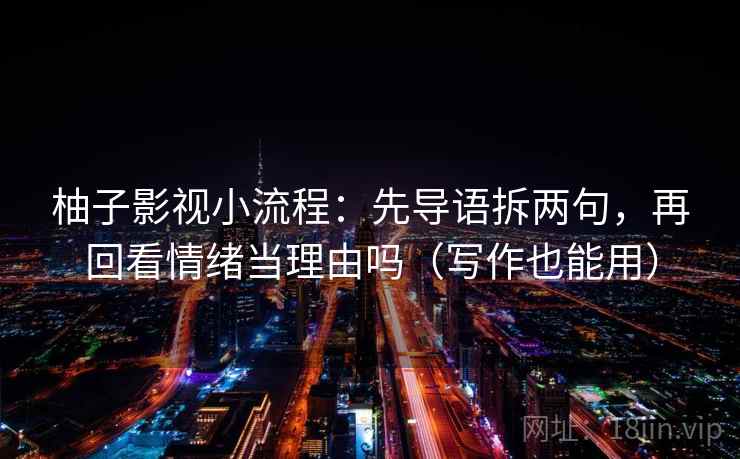 柚子影视小流程：先导语拆两句，再回看情绪当理由吗（写作也能用）