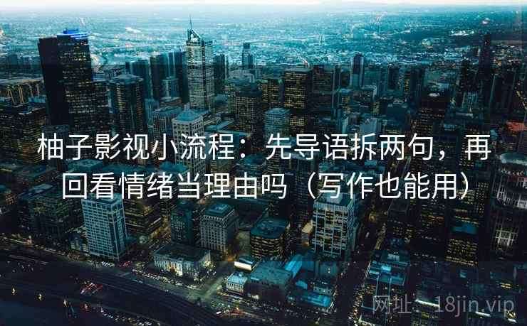 柚子影视小流程：先导语拆两句，再回看情绪当理由吗（写作也能用）
