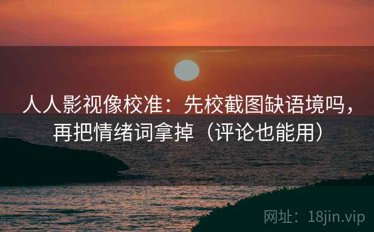 人人影视像校准：先校截图缺语境吗，再把情绪词拿掉（评论也能用）