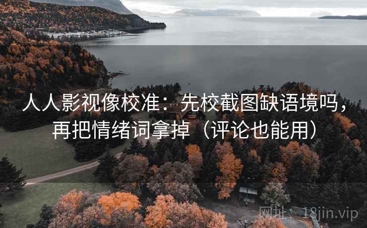 人人影视像校准：先校截图缺语境吗，再把情绪词拿掉（评论也能用）