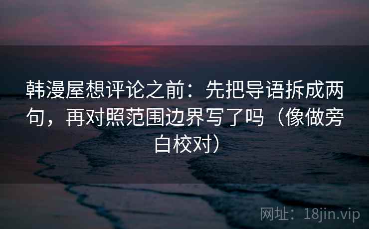 韩漫屋想评论之前：先把导语拆成两句，再对照范围边界写了吗（像做旁白校对）
