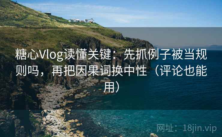 糖心Vlog读懂关键：先抓例子被当规则吗，再把因果词换中性（评论也能用）