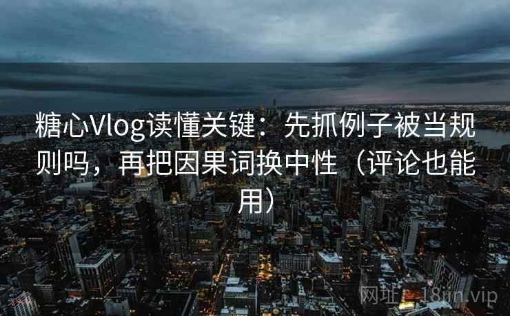 糖心Vlog读懂关键：先抓例子被当规则吗，再把因果词换中性（评论也能用）