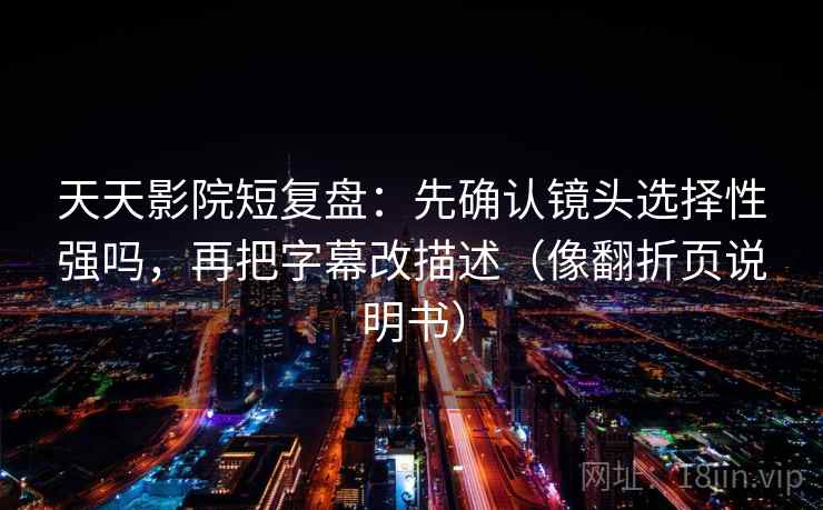 天天影院短复盘：先确认镜头选择性强吗，再把字幕改描述（像翻折页说明书）