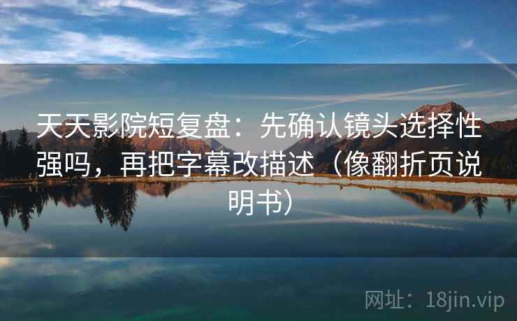 天天影院短复盘：先确认镜头选择性强吗，再把字幕改描述（像翻折页说明书）