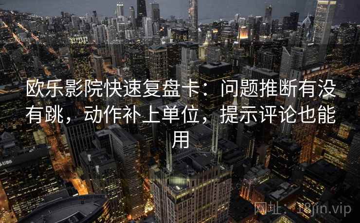 欧乐影院快速复盘卡：问题推断有没有跳，动作补上单位，提示评论也能用