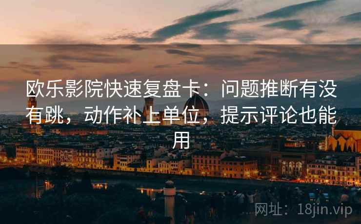 欧乐影院快速复盘卡：问题推断有没有跳，动作补上单位，提示评论也能用