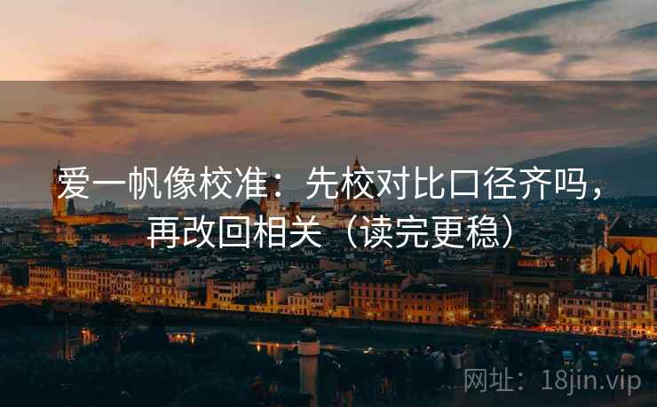 爱一帆像校准：先校对比口径齐吗，再改回相关（读完更稳）