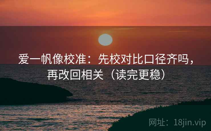 爱一帆像校准：先校对比口径齐吗，再改回相关（读完更稳）