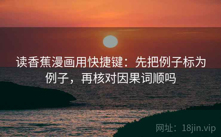 读香蕉漫画用快捷键：先把例子标为例子，再核对因果词顺吗