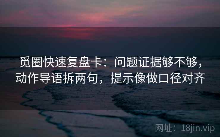 觅圈快速复盘卡：问题证据够不够，动作导语拆两句，提示像做口径对齐