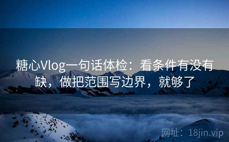糖心Vlog一句话体检：看条件有没有缺，做把范围写边界，就够了