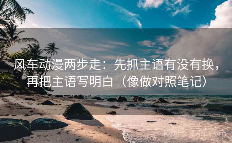 风车动漫两步走：先抓主语有没有换，再把主语写明白（像做对照笔记）