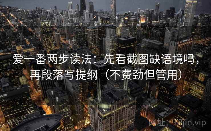 爱一番两步读法：先看截图缺语境吗，再段落写提纲（不费劲但管用）
