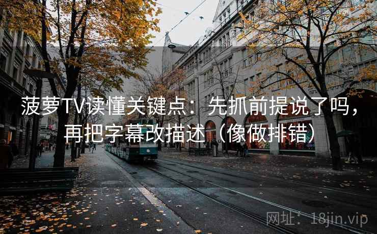 菠萝TV读懂关键点：先抓前提说了吗，再把字幕改描述（像做排错）