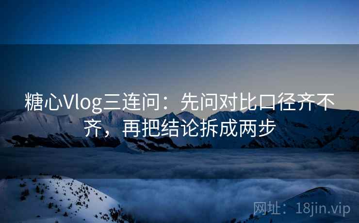 糖心Vlog三连问：先问对比口径齐不齐，再把结论拆成两步