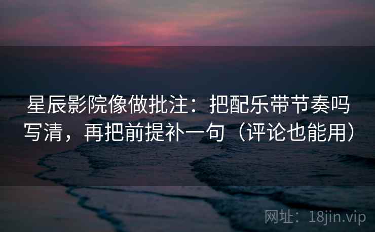 星辰影院像做批注：把配乐带节奏吗写清，再把前提补一句（评论也能用）