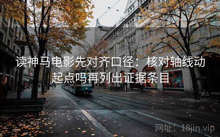 读神马电影先对齐口径：核对轴线动起点吗再列出证据条目