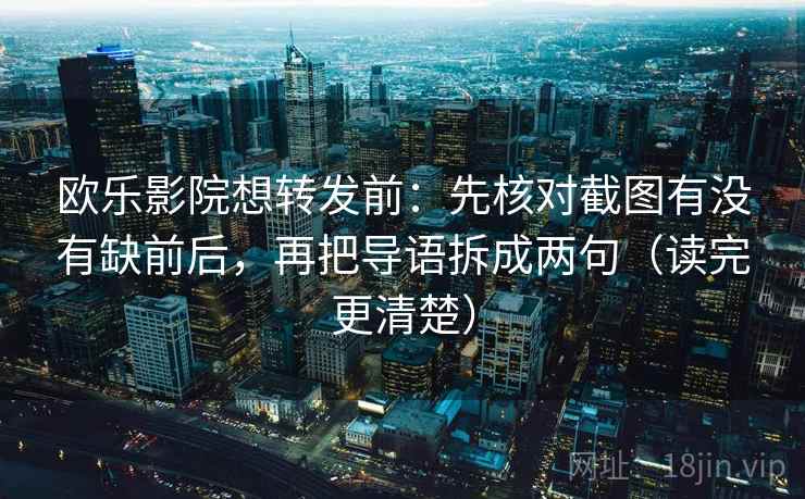 欧乐影院想转发前：先核对截图有没有缺前后，再把导语拆成两句（读完更清楚）