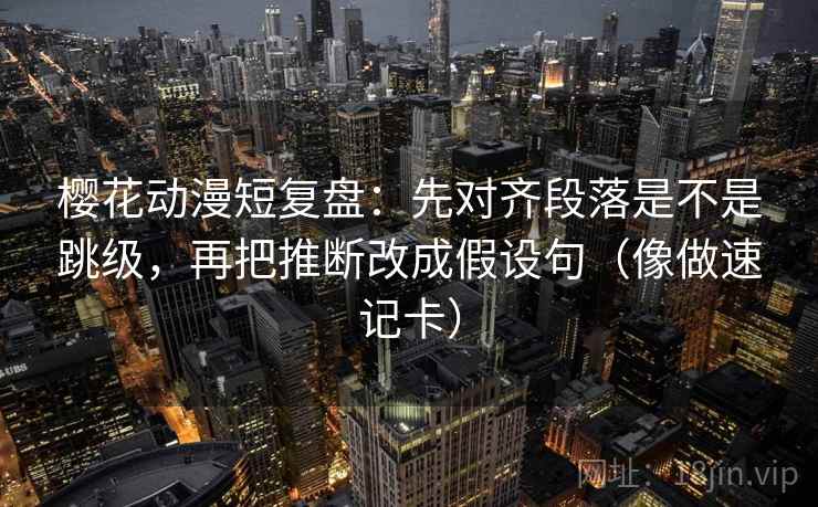 樱花动漫短复盘：先对齐段落是不是跳级，再把推断改成假设句（像做速记卡）
