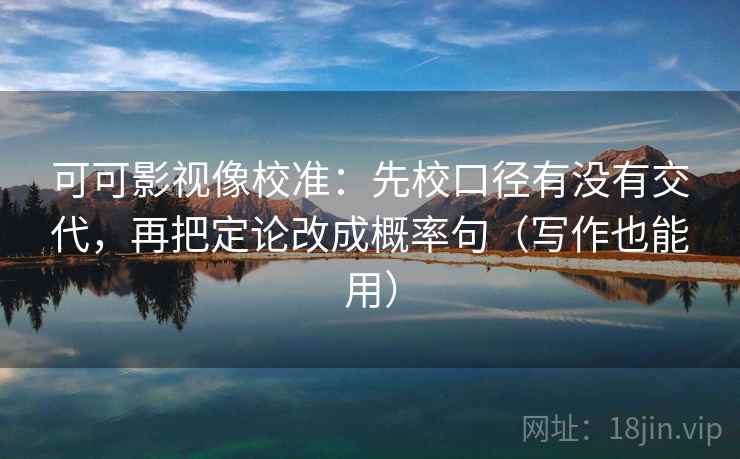 可可影视像校准：先校口径有没有交代，再把定论改成概率句（写作也能用）