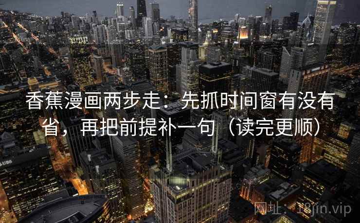 香蕉漫画两步走：先抓时间窗有没有省，再把前提补一句（读完更顺）