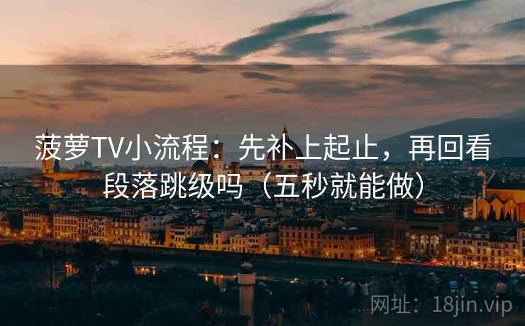 菠萝TV小流程：先补上起止，再回看段落跳级吗（五秒就能做）