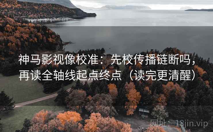 神马影视像校准：先校传播链断吗，再读全轴线起点终点（读完更清醒）