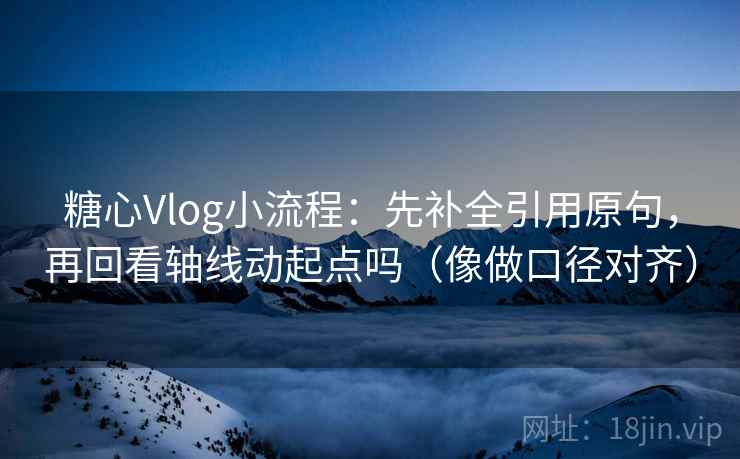 糖心Vlog小流程：先补全引用原句，再回看轴线动起点吗（像做口径对齐）