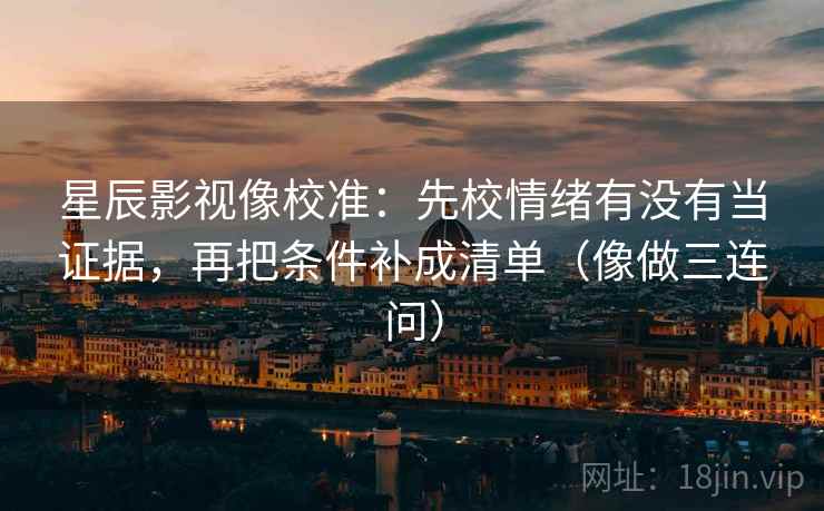 星辰影视像校准:先校情绪有没有当证据,再把条件补成清单(像做三连问) 星辰影视像校准:先校情绪有没有当证据,再把条件补成清单(像做三连问)