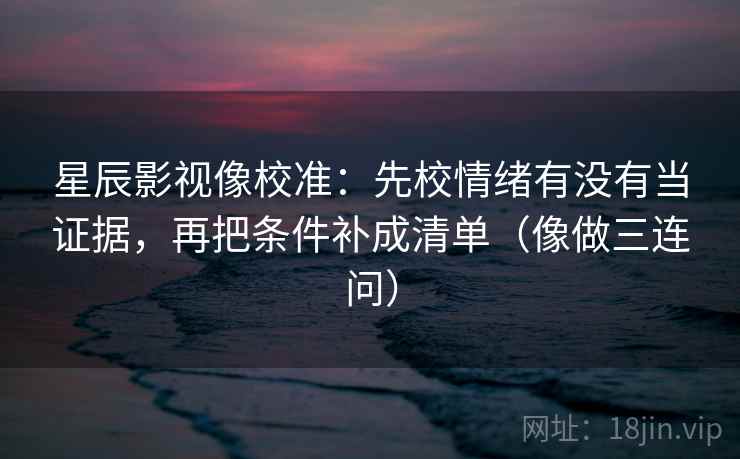 星辰影视像校准:先校情绪有没有当证据,再把条件补成清单(像做三连问) 星辰影视像校准:先校情绪有没有当证据,再把条件补成清单(像做三连问)