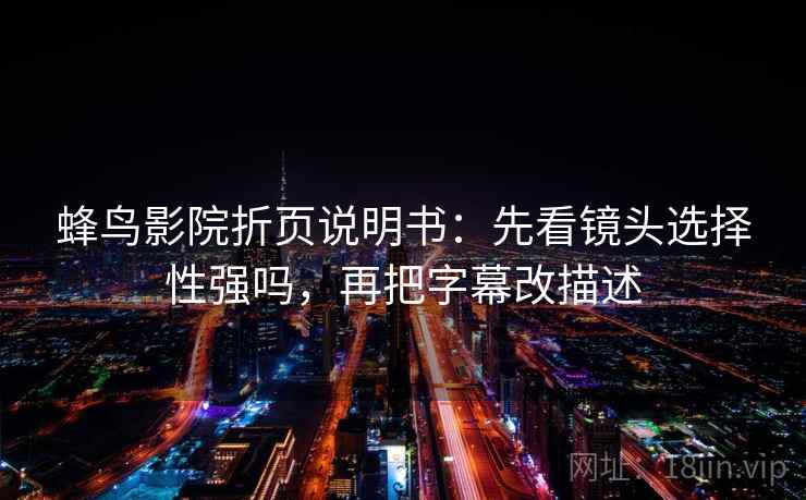 蜂鸟影院折页说明书:先看镜头选择性强吗,再把字幕改描述 蜂鸟影院折页说明书:先看镜头选择性强吗,再把字幕改描述