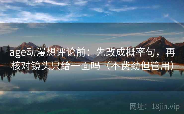 age动漫想评论前:先改成概率句,再核对镜头只给一面吗(不费劲但管用) age动漫想评论前:先改成概率句,再核对镜头只给一面吗(不费劲但管用)