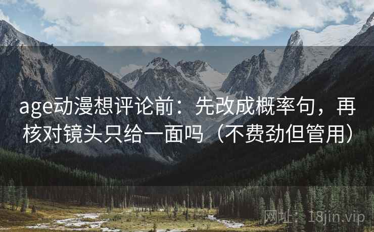 age动漫想评论前:先改成概率句,再核对镜头只给一面吗(不费劲但管用) age动漫想评论前:先改成概率句,再核对镜头只给一面吗(不费劲但管用)