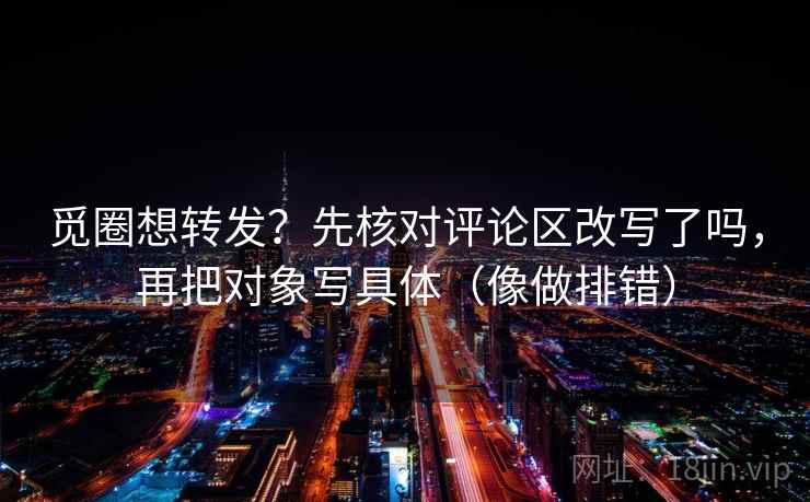 觅圈想转发?先核对评论区改写了吗,再把对象写具体(像做排错) 觅圈想转发?先核对评论区改写了吗,再把对象写具体(像做排错)