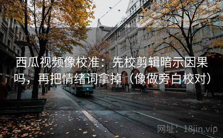 西瓜视频像校准:先校剪辑暗示因果吗,再把情绪词拿掉(像做旁白校对) 西瓜视频像校准:先校剪辑暗示因果吗,再把情绪词拿掉(像做旁白校对)
