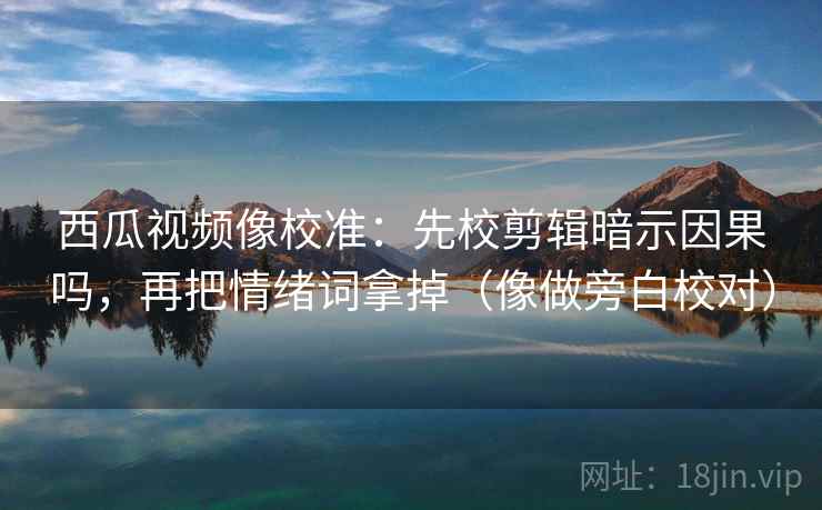 西瓜视频像校准:先校剪辑暗示因果吗,再把情绪词拿掉(像做旁白校对) 西瓜视频像校准:先校剪辑暗示因果吗,再把情绪词拿掉(像做旁白校对)