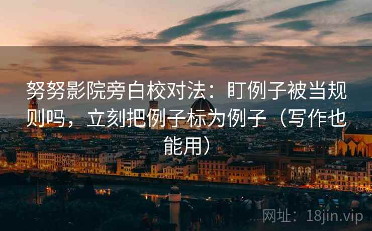 努努影院旁白校对法:盯例子被当规则吗,立刻把例子标为例子(写作也能用) 努努影院旁白校对法:盯例子被当规则吗,立刻把例子标为例子(写作也能用)