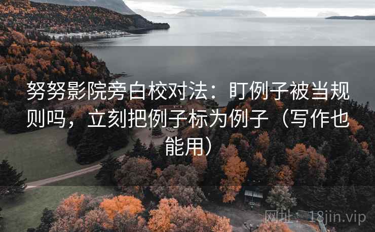 努努影院旁白校对法:盯例子被当规则吗,立刻把例子标为例子(写作也能用) 努努影院旁白校对法:盯例子被当规则吗,立刻把例子标为例子(写作也能用)
