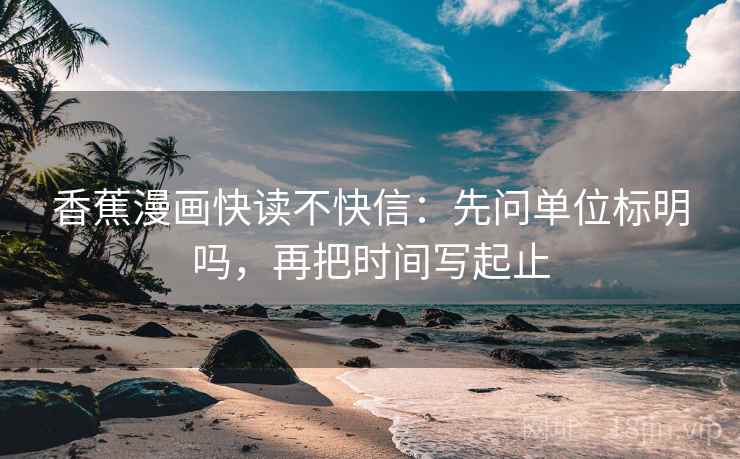 香蕉漫画快读不快信:先问单位标明吗,再把时间写起止 香蕉漫画快读不快信:先问单位标明吗,再把时间写起止