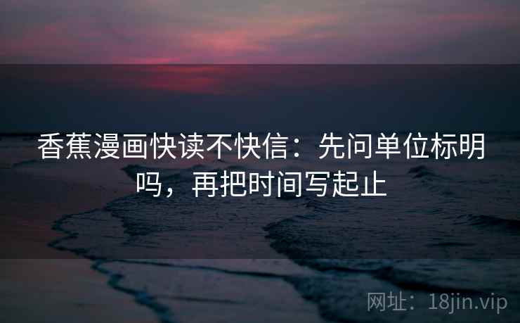 香蕉漫画快读不快信:先问单位标明吗,再把时间写起止 香蕉漫画快读不快信:先问单位标明吗,再把时间写起止