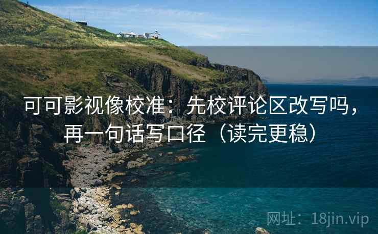 可可影视像校准:先校评论区改写吗,再一句话写口径(读完更稳) 可可影视像校准:先校评论区改写吗,再一句话写口径(读完更稳)
