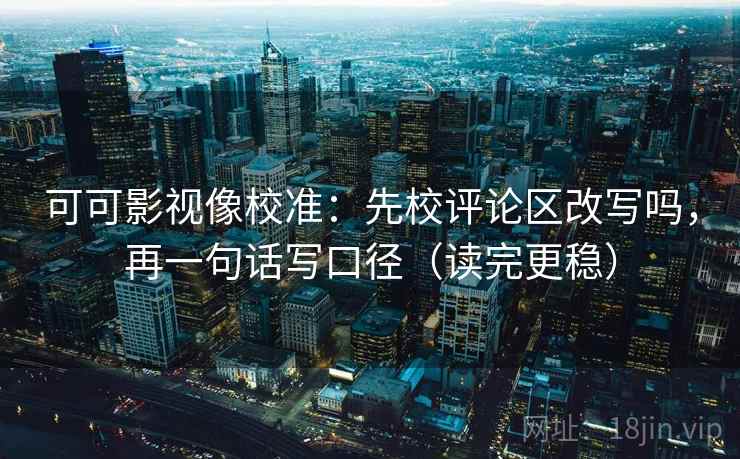 可可影视像校准:先校评论区改写吗,再一句话写口径(读完更稳) 可可影视像校准:先校评论区改写吗,再一句话写口径(读完更稳)