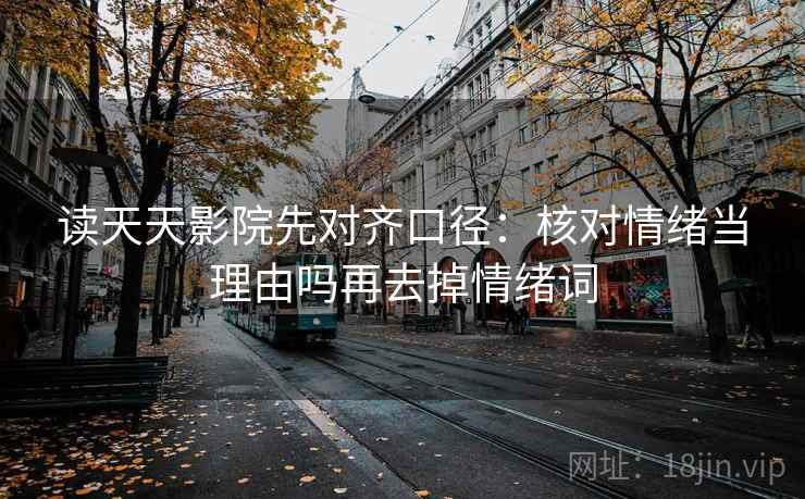 读天天影院先对齐口径:核对情绪当理由吗再去掉情绪词 读天天影院先对齐口径:核对情绪当理由吗再去掉情绪词