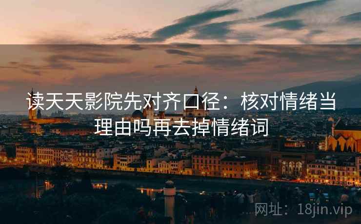 读天天影院先对齐口径:核对情绪当理由吗再去掉情绪词 读天天影院先对齐口径:核对情绪当理由吗再去掉情绪词