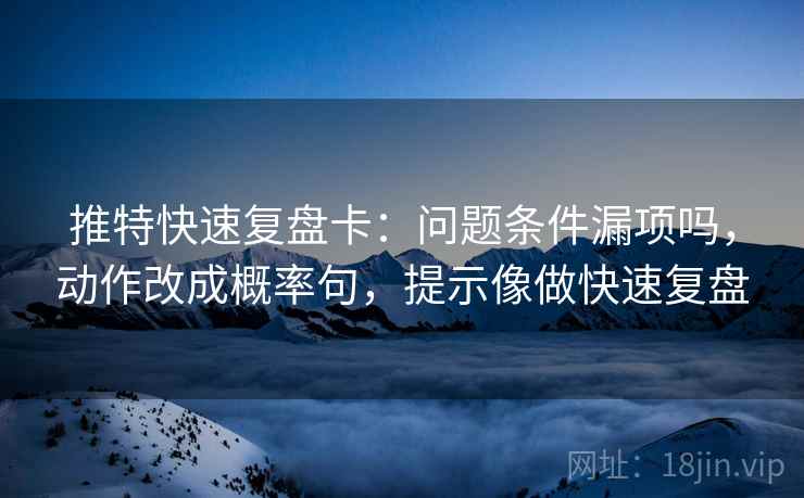 推特快速复盘卡:问题条件漏项吗,动作改成概率句,提示像做快速复盘 推特快速复盘卡:问题条件漏项吗,动作改成概率句,提示像做快速复盘