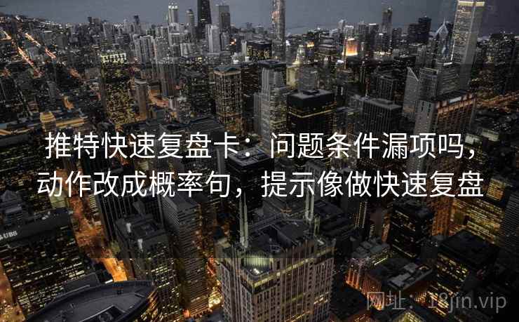 推特快速复盘卡:问题条件漏项吗,动作改成概率句,提示像做快速复盘 推特快速复盘卡:问题条件漏项吗,动作改成概率句,提示像做快速复盘