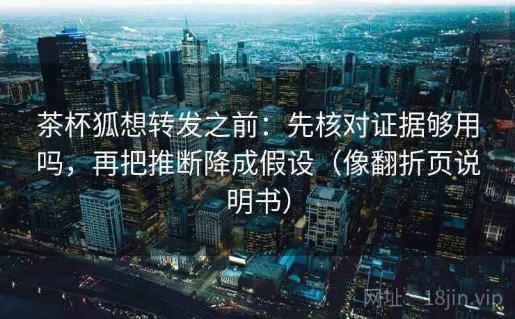 茶杯狐想转发之前:先核对证据够用吗,再把推断降成假设(像翻折页说明书) 茶杯狐想转发之前:先核对证据够用吗,再把推断降成假设(像翻折页说明书)
