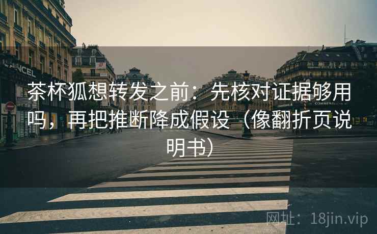 茶杯狐想转发之前:先核对证据够用吗,再把推断降成假设(像翻折页说明书) 茶杯狐想转发之前:先核对证据够用吗,再把推断降成假设(像翻折页说明书)