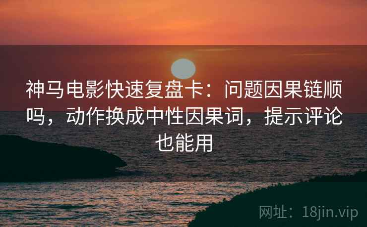神马电影快速复盘卡:问题因果链顺吗,动作换成中性因果词,提示评论也能用 神马电影快速复盘卡:问题因果链顺吗,动作换成中性因果词,提示评论也能用